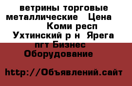 ветрины торговые металлические › Цена ­ 7 000 - Коми респ., Ухтинский р-н, Ярега пгт Бизнес » Оборудование   